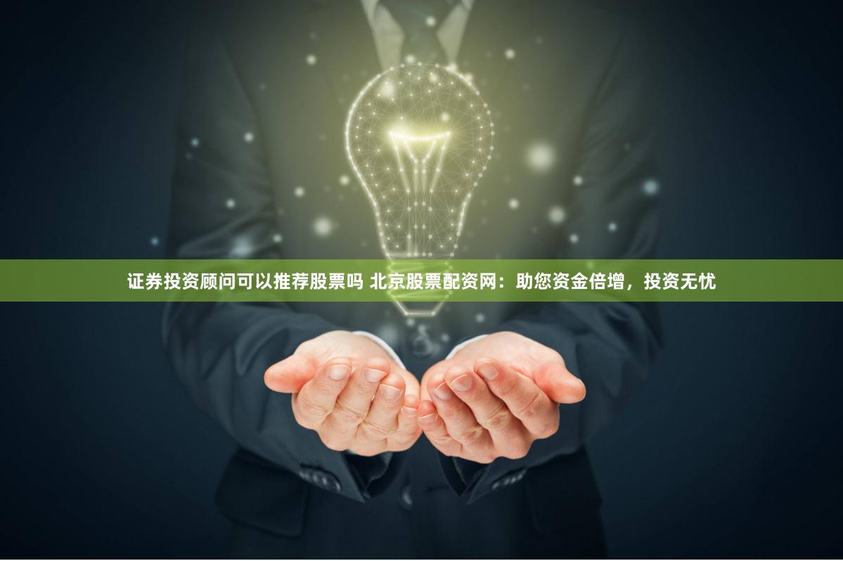证券投资顾问可以推荐股票吗 北京股票配资网：助您资金倍增，投资无忧
