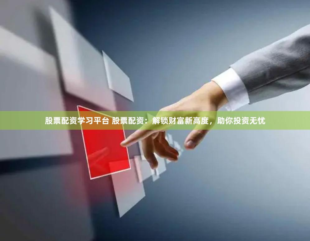 股票配资学习平台 股票配资：解锁财富新高度，助你投资无忧