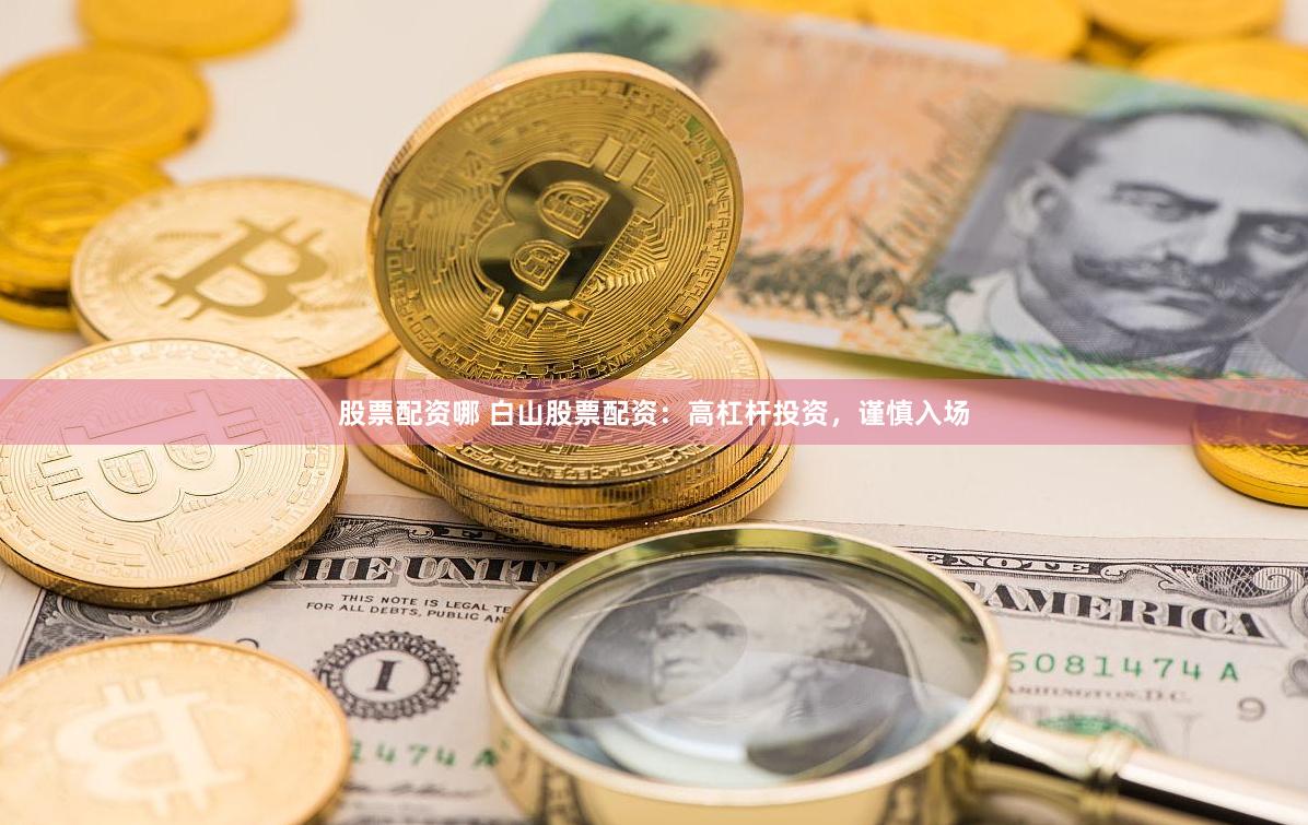 股票配资哪 白山股票配资：高杠杆投资，谨慎入场