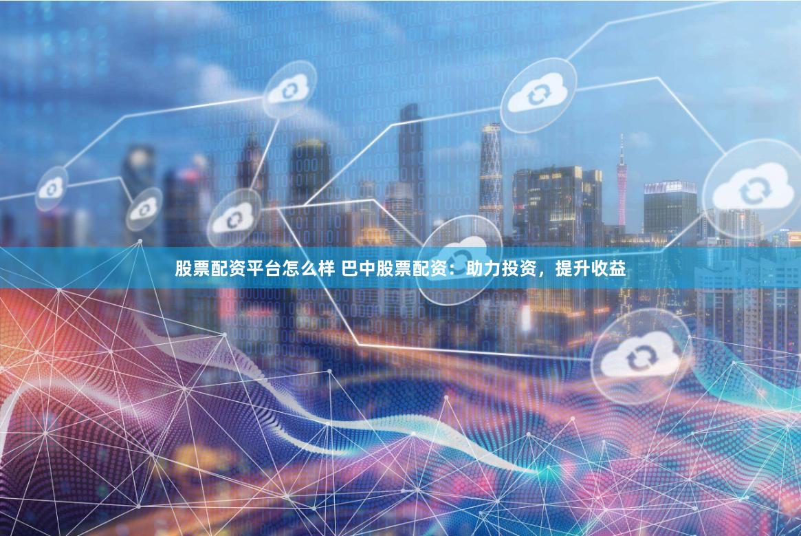 股票配资平台怎么样 巴中股票配资：助力投资，提升收益