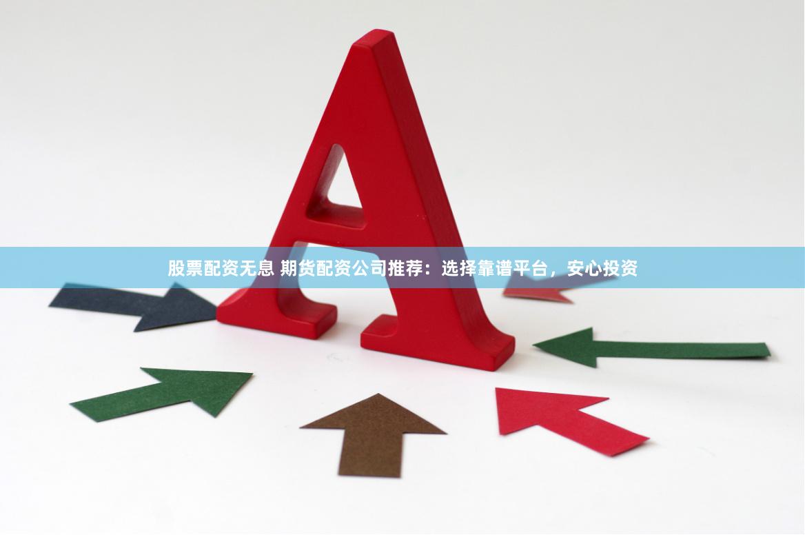 股票配资无息 期货配资公司推荐：选择靠谱平台，安心投资