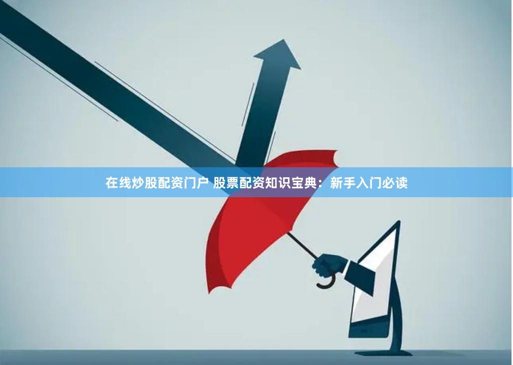 在线炒股配资门户 股票配资知识宝典：新手入门必读