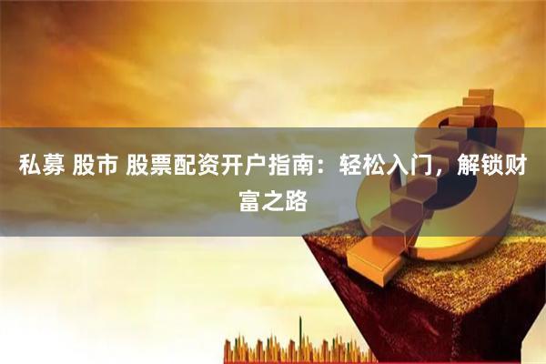 私募 股市 股票配资开户指南：轻松入门，解锁财富之路