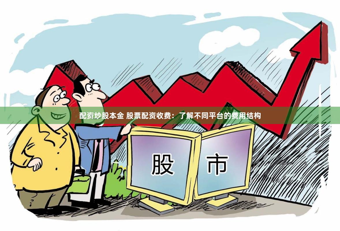 配资炒股本金 股票配资收费：了解不同平台的费用结构