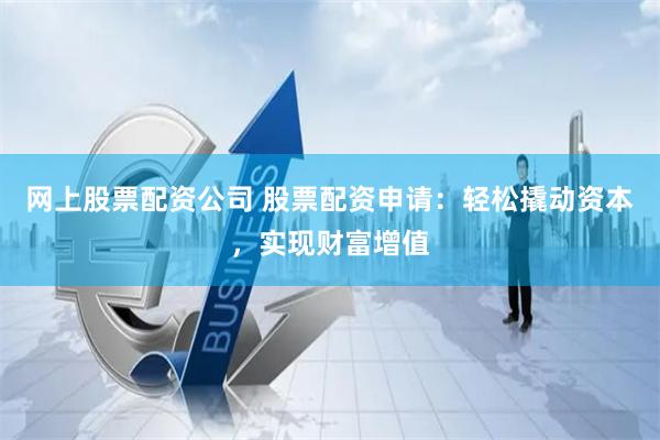 网上股票配资公司 股票配资申请：轻松撬动资本，实现财富增值