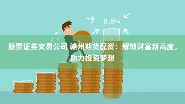 股票证券交易公司 赣州期货配资：解锁财富新高度，助力投资梦想