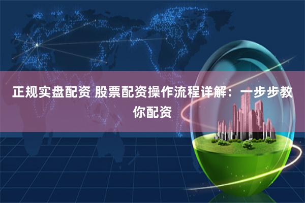 正规实盘配资 股票配资操作流程详解：一步步教你配资