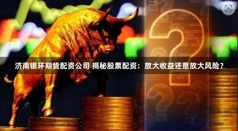 济南银环期货配资公司 揭秘股票配资：放大收益还是放大风险？