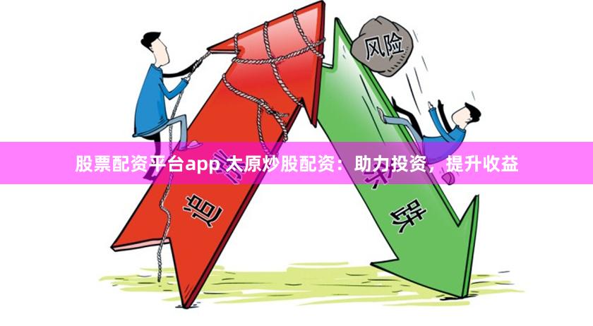 股票配资平台app 太原炒股配资：助力投资，提升收益