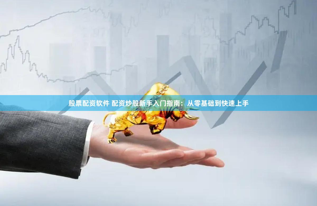 股票配资软件 配资炒股新手入门指南：从零基础到快速上手