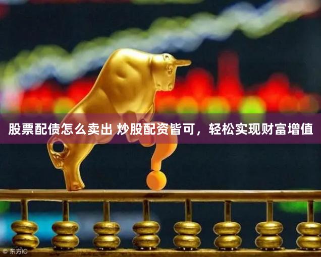 股票配债怎么卖出 炒股配资皆可，轻松实现财富增值