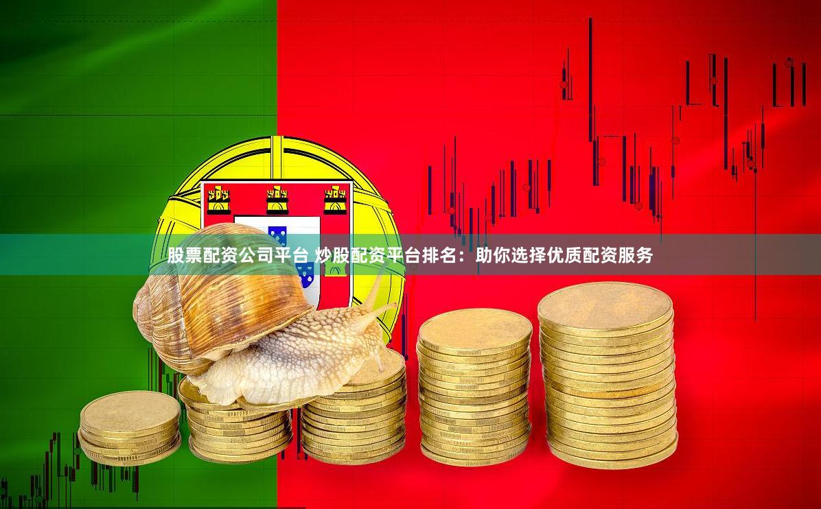 股票配资公司平台 炒股配资平台排名：助你选择优质配资服务