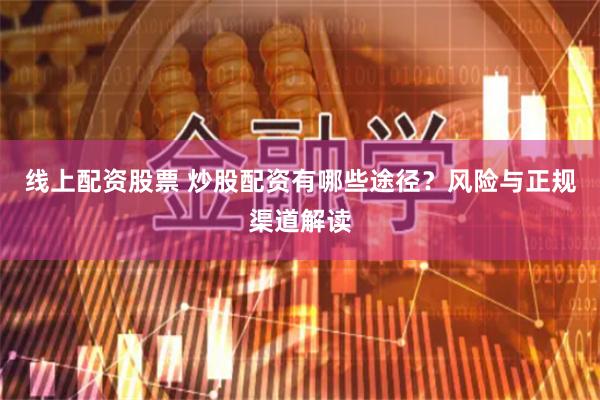 线上配资股票 炒股配资有哪些途径？风险与正规渠道解读