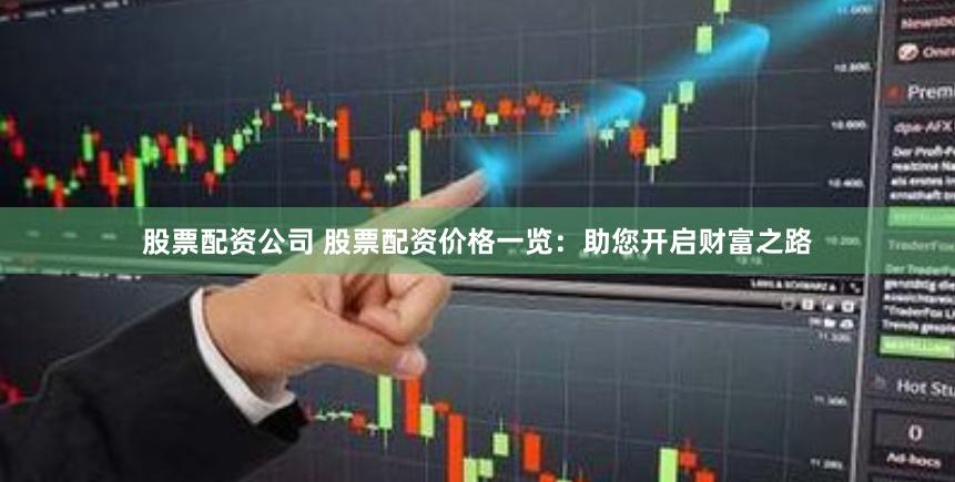 股票配资公司 股票配资价格一览：助您开启财富之路