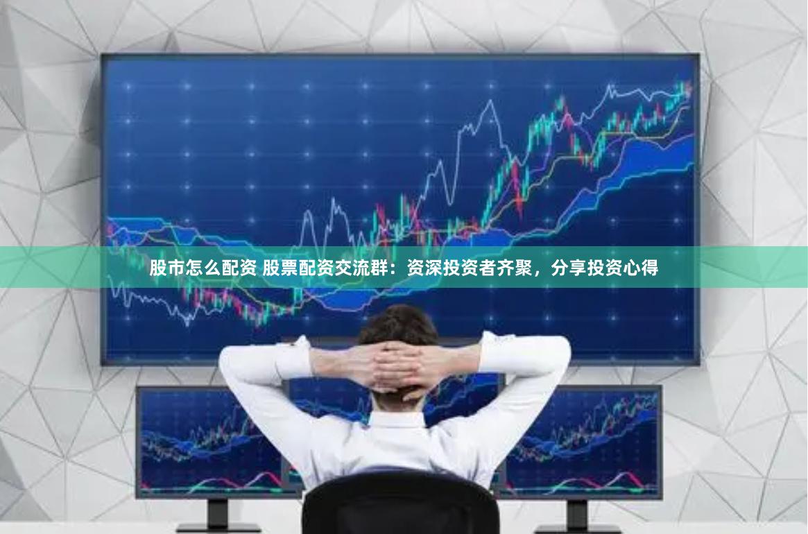 股市怎么配资 股票配资交流群：资深投资者齐聚，分享投资心得