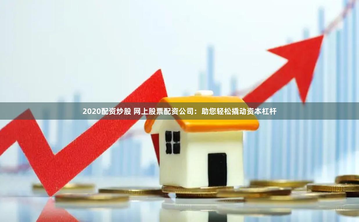 2020配资炒股 网上股票配资公司：助您轻松撬动资本杠杆