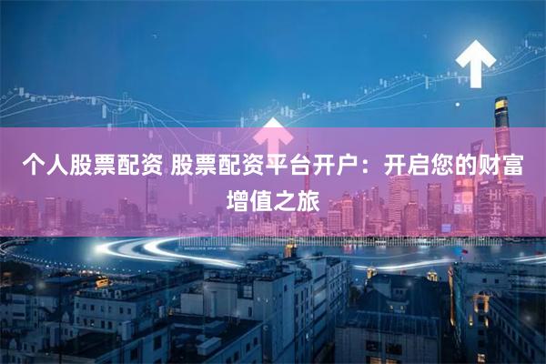 个人股票配资 股票配资平台开户：开启您的财富增值之旅
