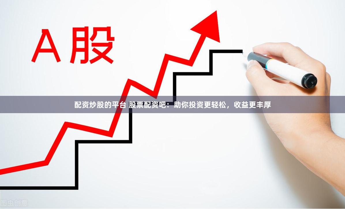 配资炒股的平台 股票配资吧：助你投资更轻松，收益更丰厚