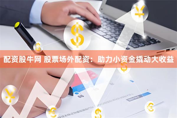 配资股牛网 股票场外配资：助力小资金撬动大收益