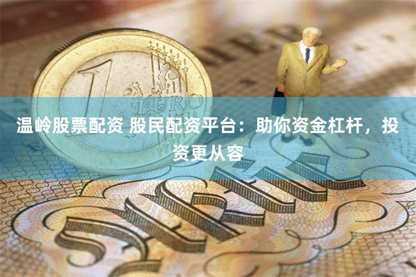 温岭股票配资 股民配资平台：助你资金杠杆，投资更从容