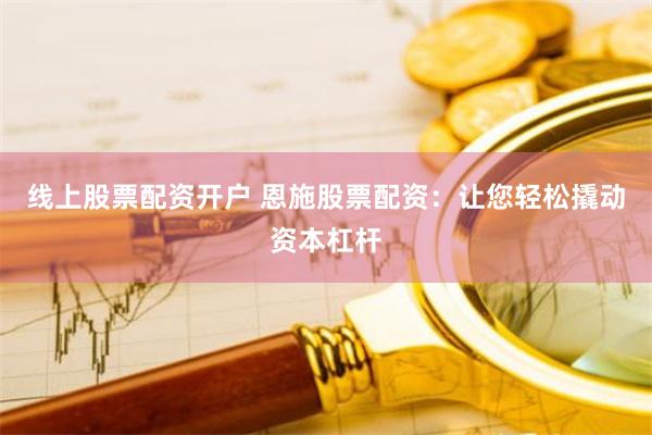 线上股票配资开户 恩施股票配资：让您轻松撬动资本杠杆