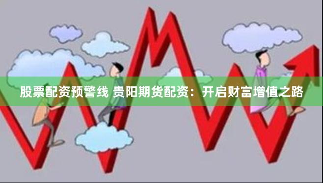 股票配资预警线 贵阳期货配资：开启财富增值之路