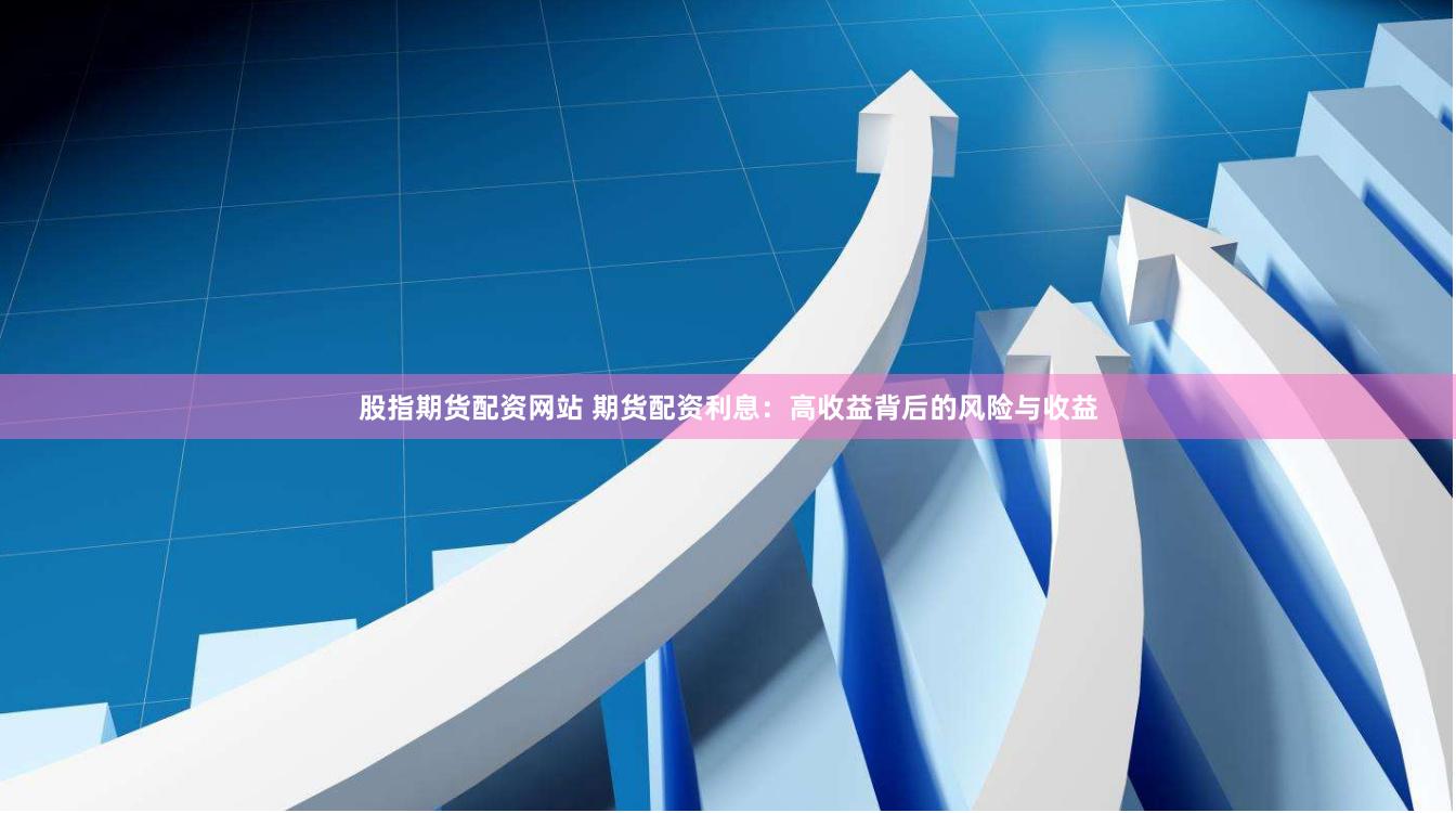 股指期货配资网站 期货配资利息：高收益背后的风险与收益