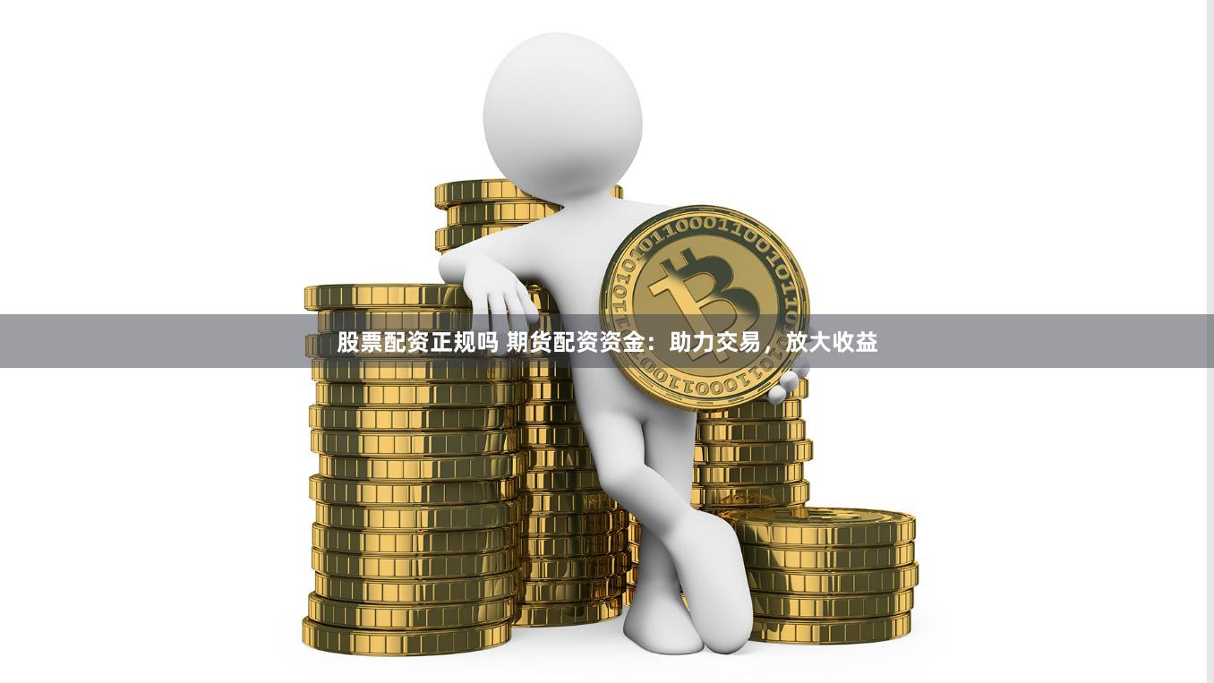 股票配资正规吗 期货配资资金：助力交易，放大收益