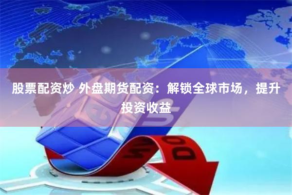 股票配资炒 外盘期货配资：解锁全球市场，提升投资收益