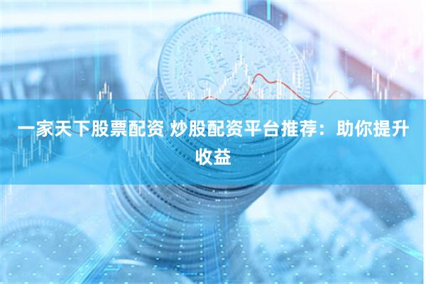 一家天下股票配资 炒股配资平台推荐：助你提升收益