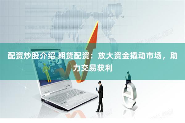配资炒股介绍 期货配资：放大资金撬动市场，助力交易获利