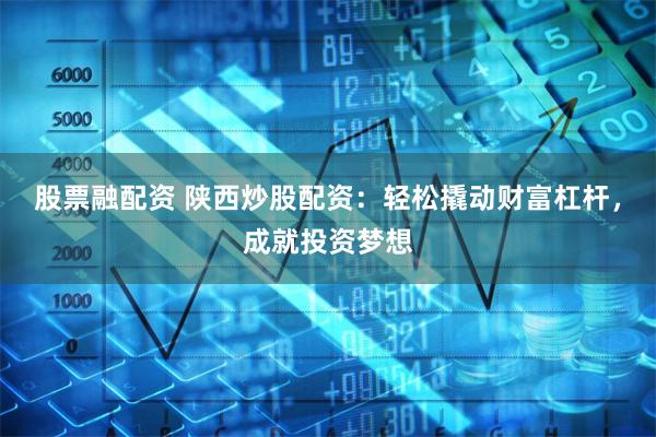 股票融配资 陕西炒股配资：轻松撬动财富杠杆，成就投资梦想