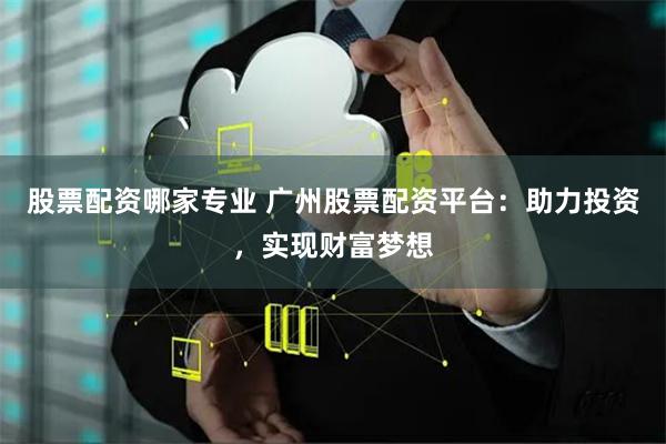 股票配资哪家专业 广州股票配资平台：助力投资，实现财富梦想