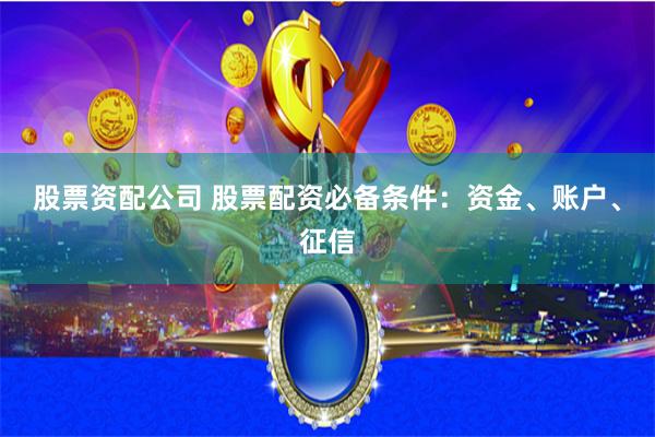 股票资配公司 股票配资必备条件：资金、账户、征信