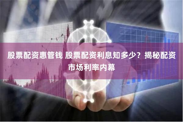 股票配资惠管钱 股票配资利息知多少？揭秘配资市场利率内幕