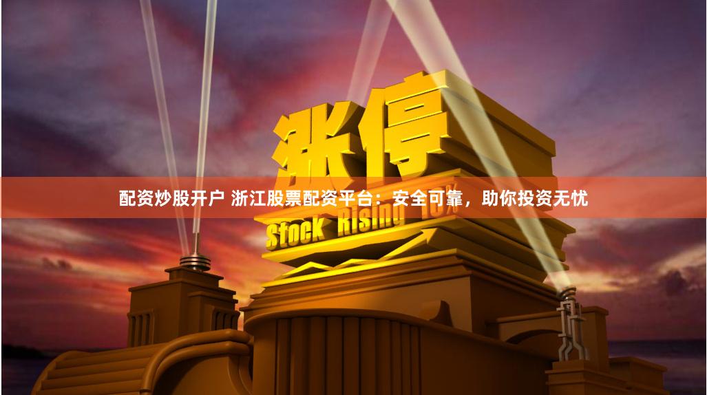 配资炒股开户 浙江股票配资平台：安全可靠，助你投资无忧
