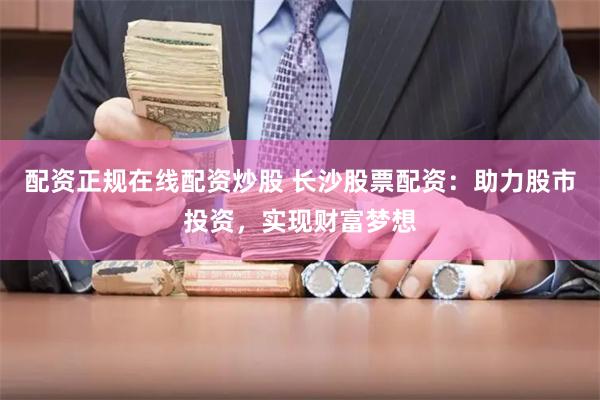 配资正规在线配资炒股 长沙股票配资：助力股市投资，实现财富梦想