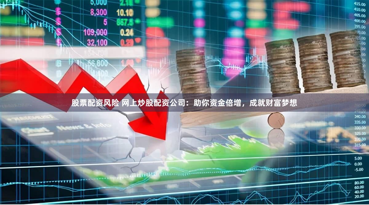 股票配资风险 网上炒股配资公司：助你资金倍增，成就财富梦想