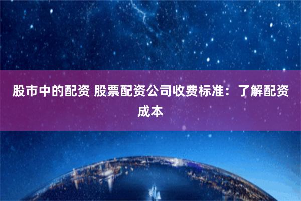 股市中的配资 股票配资公司收费标准：了解配资成本