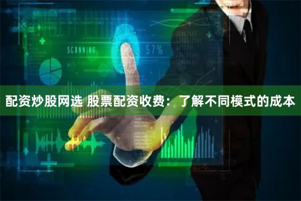 配资炒股网选 股票配资收费：了解不同模式的成本