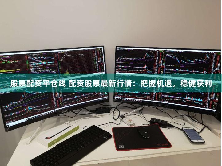 股票配资平仓线 配资股票最新行情：把握机遇，稳健获利