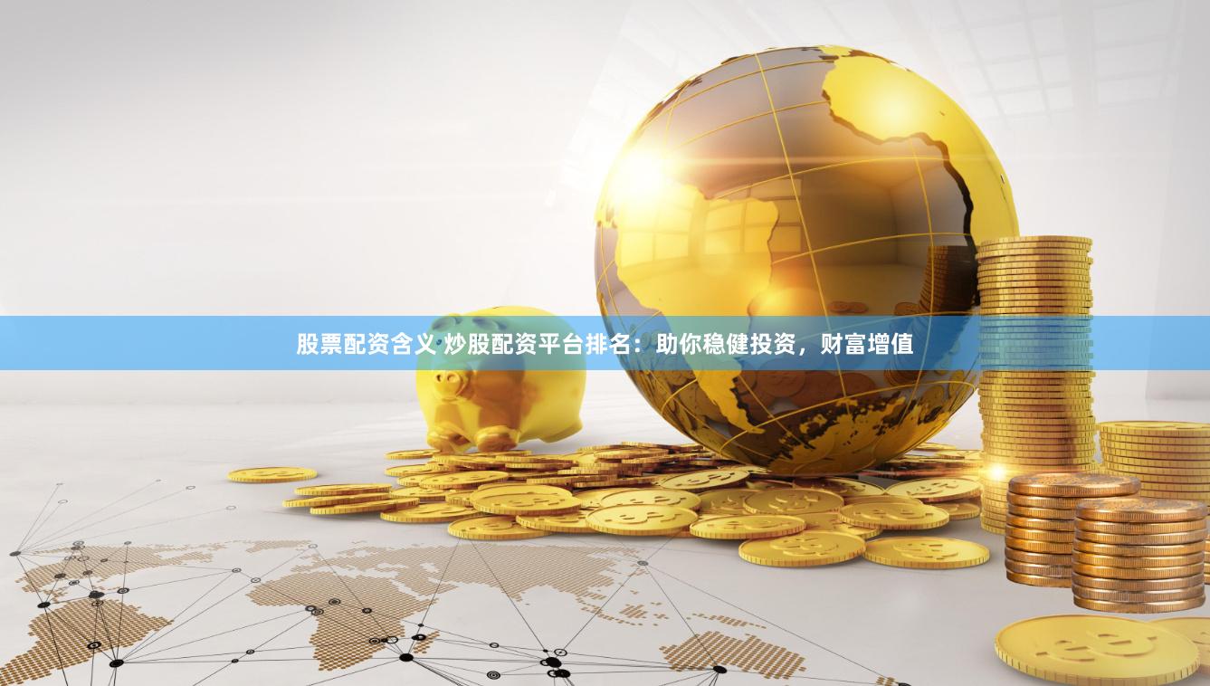 股票配资含义 炒股配资平台排名：助你稳健投资，财富增值