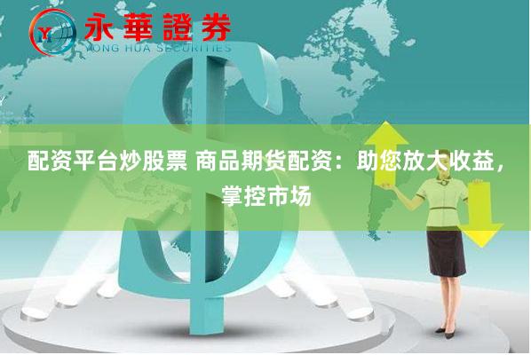配资平台炒股票 商品期货配资：助您放大收益，掌控市场