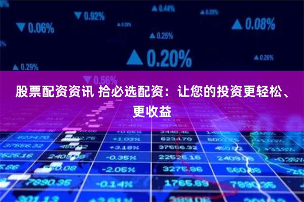 股票配资资讯 拾必选配资：让您的投资更轻松、更收益