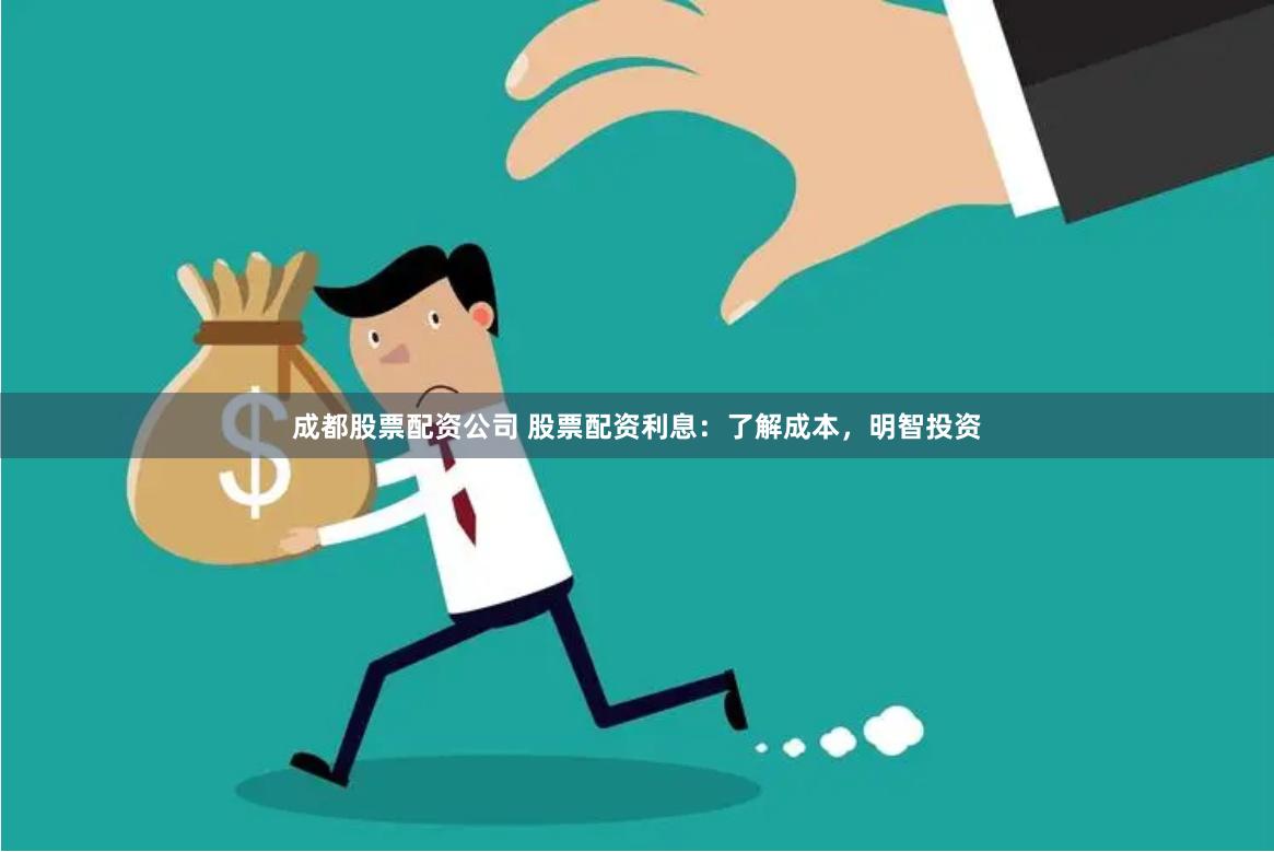 成都股票配资公司 股票配资利息：了解成本，明智投资