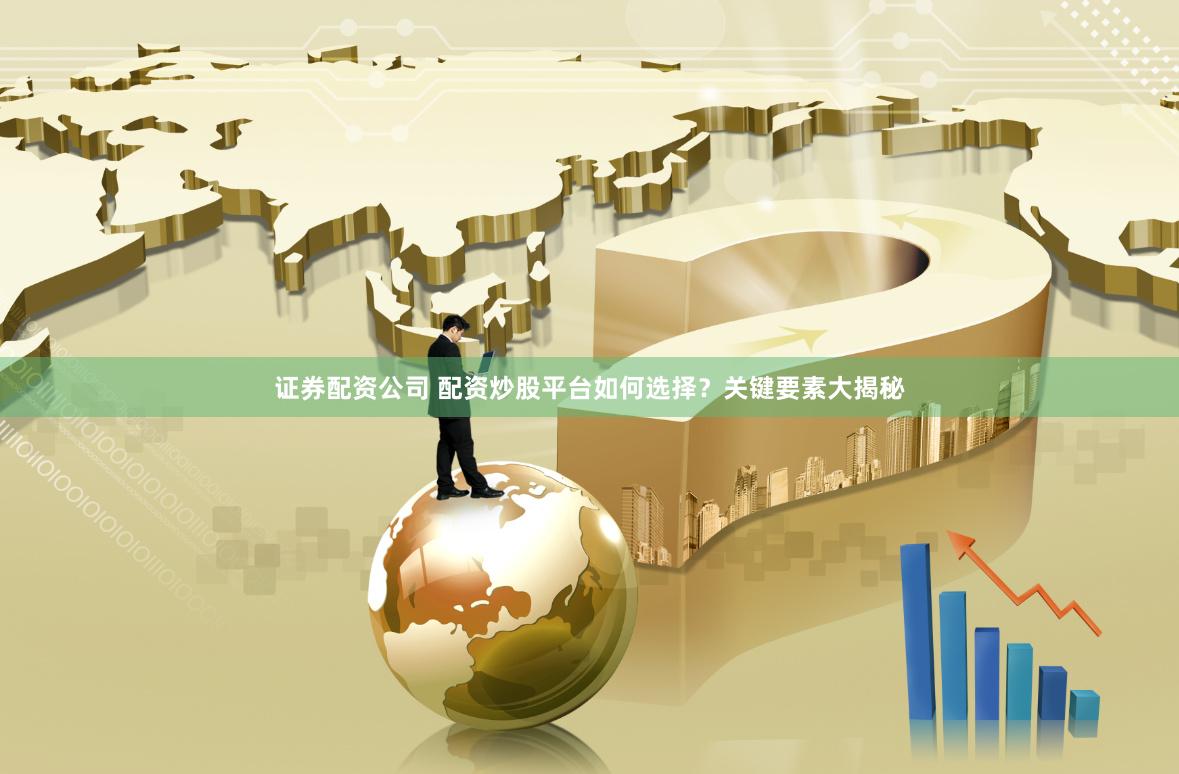 证券配资公司 配资炒股平台如何选择？关键要素大揭秘