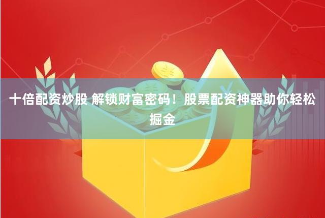 十倍配资炒股 解锁财富密码！股票配资神器助你轻松掘金