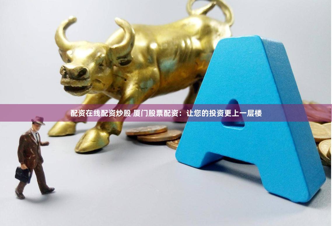 配资在线配资炒股 厦门股票配资：让您的投资更上一层楼