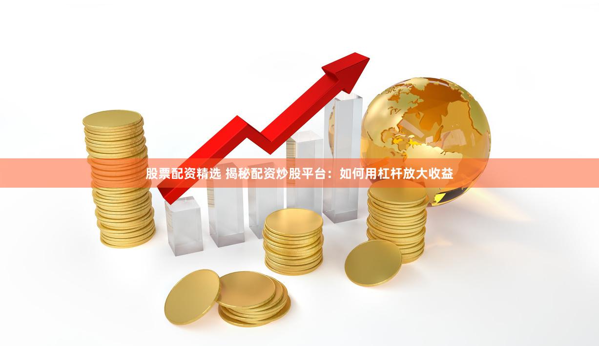 股票配资精选 揭秘配资炒股平台：如何用杠杆放大收益