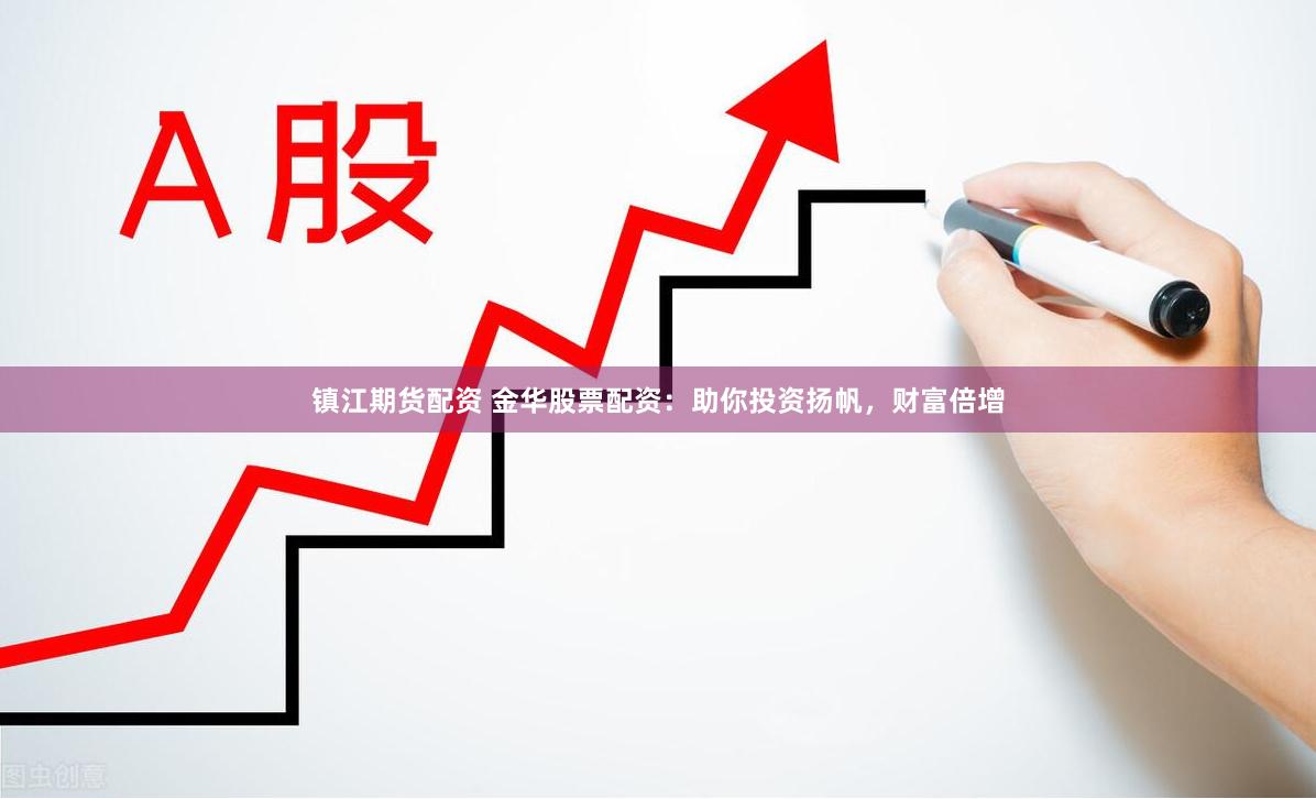镇江期货配资 金华股票配资：助你投资扬帆，财富倍增